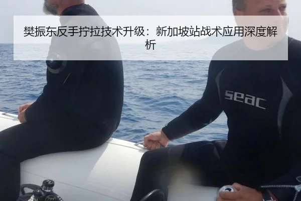 樊振东反手拧拉技术升级：新加坡站战术应用深度解析
