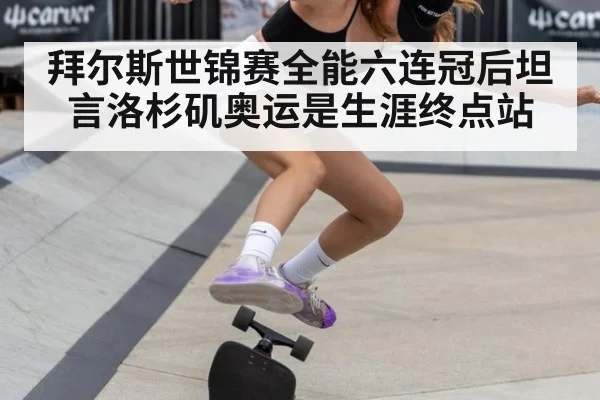 拜尔斯世锦赛全能六连冠后坦言洛杉矶奥运是生涯终点站