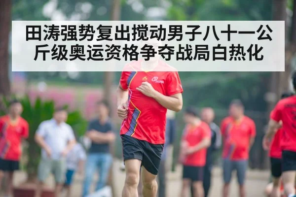 田涛强势复出搅动男子八十一公斤级奥运资格争夺战局白热化