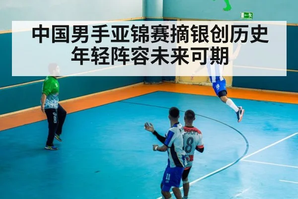 中国男手亚锦赛摘银创历史年轻阵容未来可期