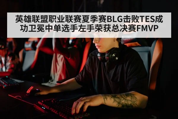 英雄联盟职业联赛夏季赛BLG击败TES成功卫冕中单选手左手荣获总决赛FMVP
