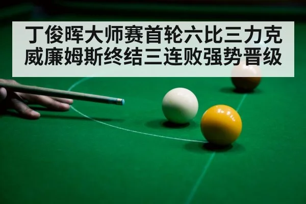 丁俊晖大师赛首轮六比三力克威廉姆斯终结三连败强势晋级