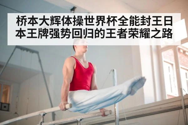 桥本大辉体操世界杯全能封王日本王牌强势回归的王者荣耀之路