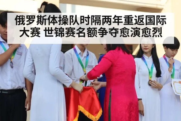 俄罗斯体操队时隔两年重返国际大赛 世锦赛名额争夺愈演愈烈