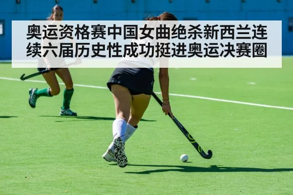 奥运资格赛中国女曲绝杀新西兰连续六届历史性成功挺进奥运决赛圈