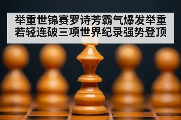 举重世锦赛罗诗芳霸气爆发举重若轻连破三项世界纪录强势登顶
