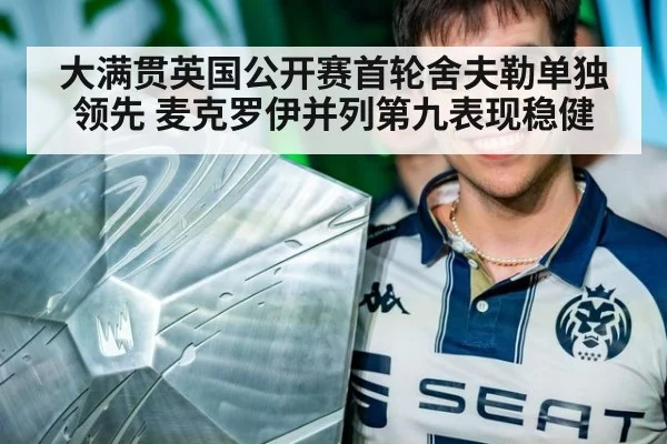 大满贯英国公开赛首轮舍夫勒单独领先 麦克罗伊并列第九表现稳健